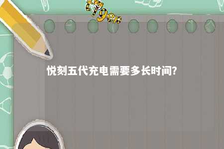 悦刻五代充电需要多长时间？ 